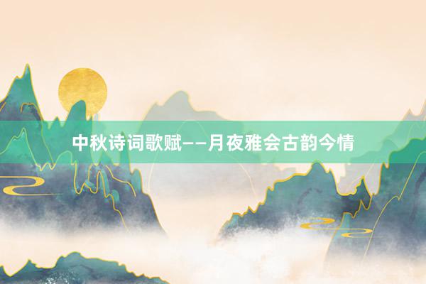 中秋诗词歌赋——月夜雅会古韵今情